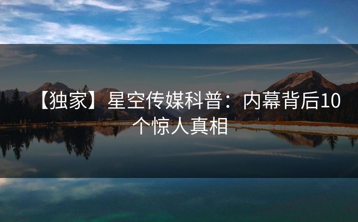 【独家】星空传媒科普：内幕背后10个惊人真相
