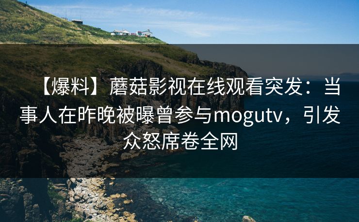 【爆料】蘑菇影视在线观看突发：当事人在昨晚被曝曾参与mogutv，引发众怒席卷全网