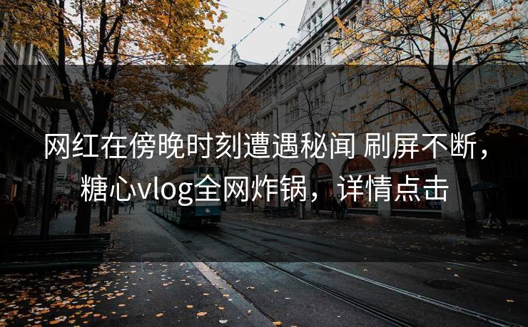 网红在傍晚时刻遭遇秘闻 刷屏不断，糖心vlog全网炸锅，详情点击