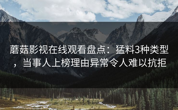 蘑菇影视在线观看盘点：猛料3种类型，当事人上榜理由异常令人难以抗拒