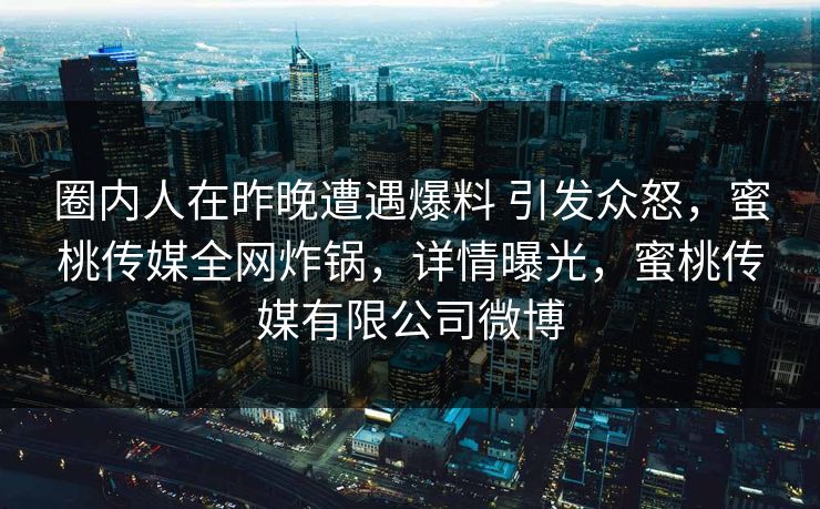 圈内人在昨晚遭遇爆料 引发众怒，蜜桃传媒全网炸锅，详情曝光，蜜桃传媒有限公司微博