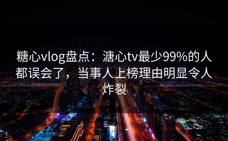 糖心vlog盘点:溏心tv最少99%的人都误会了,当事人上榜理由明显令人炸裂 糖心vlog盘点:溏心tv最少99%的人都误会了,当事人上榜理由明显令人炸裂