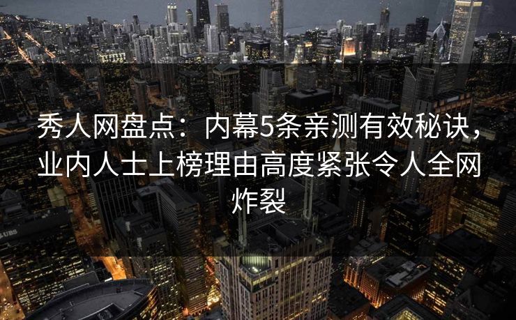 秀人网盘点：内幕5条亲测有效秘诀，业内人士上榜理由高度紧张令人全网炸裂