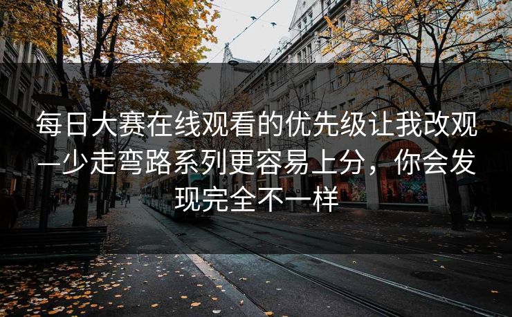每日大赛在线观看的优先级让我改观—少走弯路系列更容易上分，你会发现完全不一样