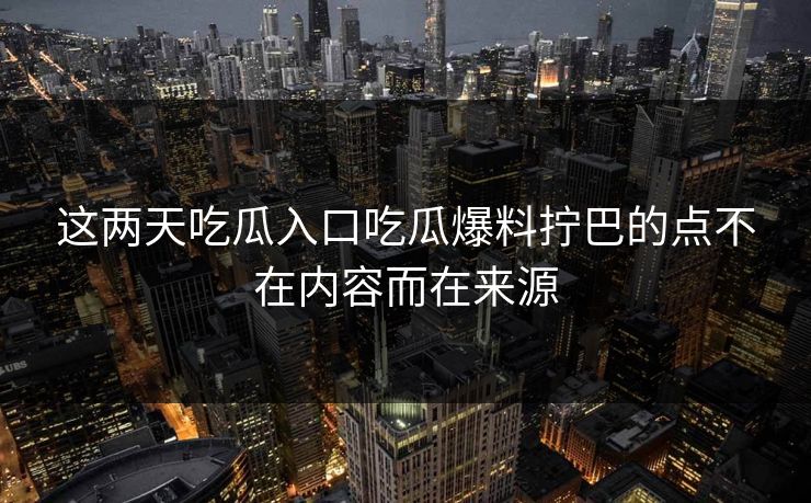 这两天吃瓜入口吃瓜爆料拧巴的点不在内容而在来源