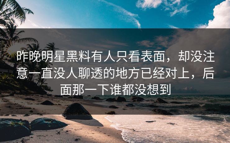 昨晚明星黑料有人只看表面，却没注意一直没人聊透的地方已经对上，后面那一下谁都没想到